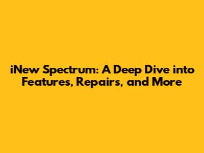 iNew Spectrum: A Deep Dive into Features, Repairs, and More
