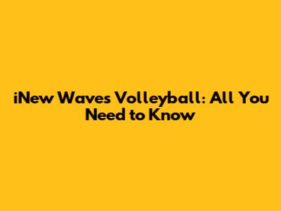 iNew Waves Volleyball: All You Need to Know