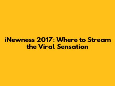 iNewness 2017: Where to Stream the Viral Sensation