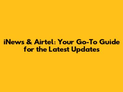 iNews & Airtel: Your Go-To Guide for the Latest Updates
