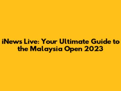 iNews Live: Your Ultimate Guide to the Malaysia Open 2023