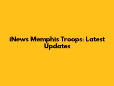 iNews Memphis Troops: Latest Updates
