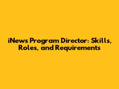 iNews Program Director: Skills, Roles, and Requirements