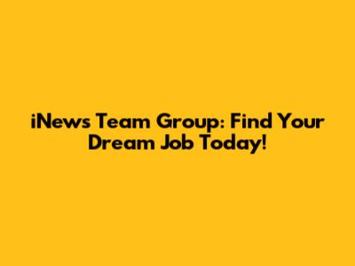 iNews Team Group: Find Your Dream Job Today!