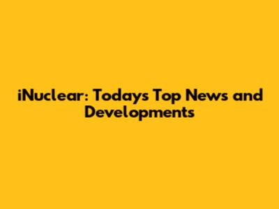 iNuclear: Today's Top News and Developments