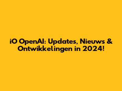 iO OpenAI: Updates, Nieuws & Ontwikkelingen in 2024!