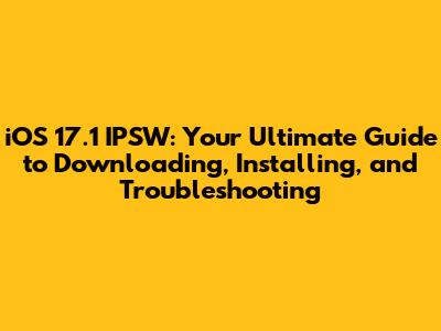 iOS 17.1 IPSW: Your Ultimate Guide to Downloading, Installing, and Troubleshooting