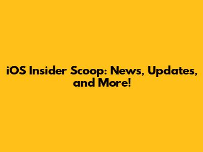 iOS Insider Scoop: News, Updates, and More!
