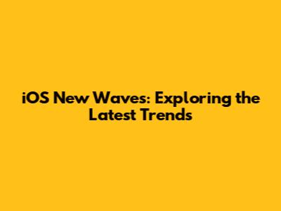 iOS New Waves: Exploring the Latest Trends