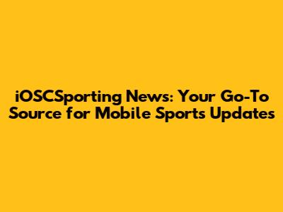 iOSCSporting News: Your Go-To Source for Mobile Sports Updates
