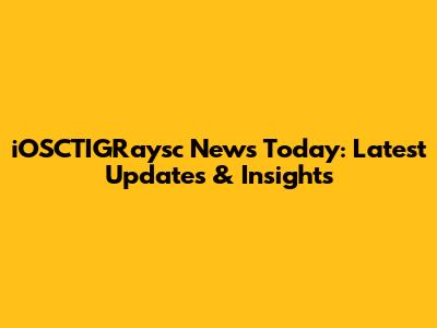 iOSCTIGRaysc News Today: Latest Updates & Insights