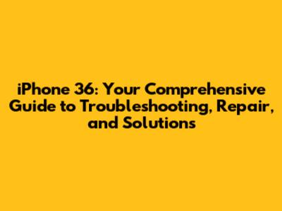 iPhone 36: Your Comprehensive Guide to Troubleshooting, Repair, and Solutions