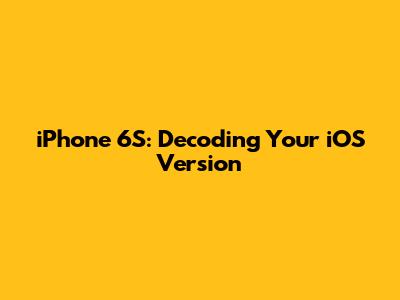 iPhone 6S: Decoding Your iOS Version