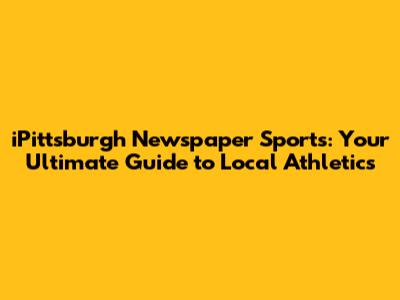 iPittsburgh Newspaper Sports: Your Ultimate Guide to Local Athletics