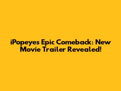 iPopeye's Epic Comeback: New Movie Trailer Revealed!