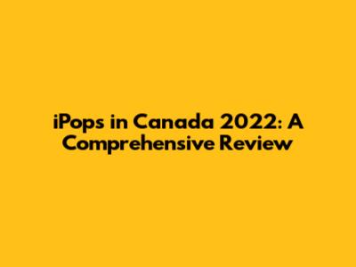 iPops in Canada 2022: A Comprehensive Review