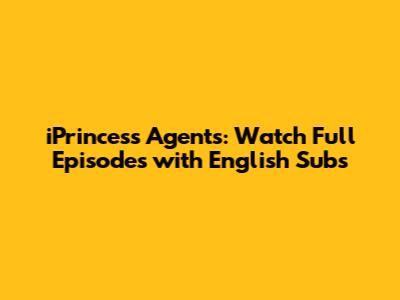 iPrincess Agents: Watch Full Episodes with English Subs