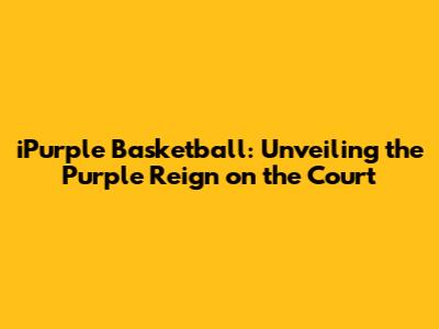iPurple Basketball: Unveiling the Purple Reign on the Court