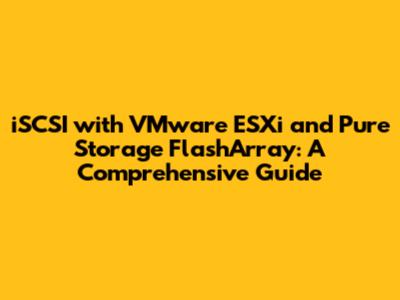 iSCSI with VMware ESXi and Pure Storage FlashArray: A Comprehensive Guide