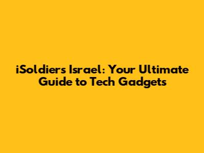 iSoldiers Israel: Your Ultimate Guide to Tech Gadgets