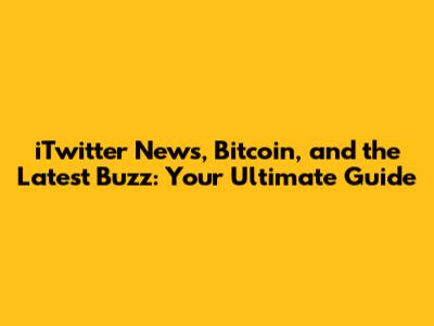iTwitter News, Bitcoin, and the Latest Buzz: Your Ultimate Guide