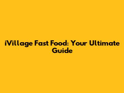 iVillage Fast Food: Your Ultimate Guide