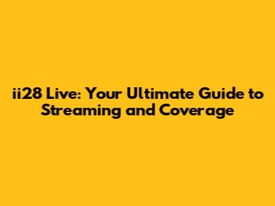 ii28 Live: Your Ultimate Guide to Streaming and Coverage