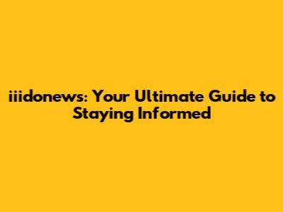 iiidonews: Your Ultimate Guide to Staying Informed