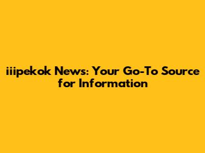 iiipekok News: Your Go-To Source for Information