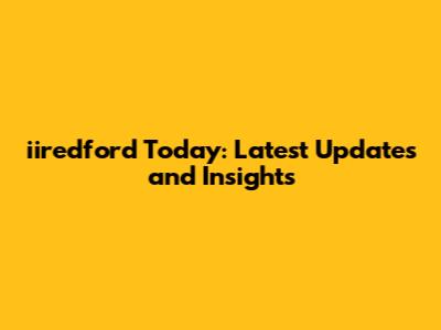 iiredford Today: Latest Updates and Insights