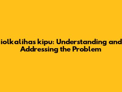 iolkalihas kipu: Understanding and Addressing the Problem