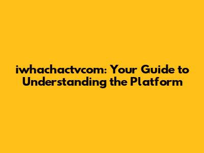 iwhachactvcom: Your Guide to Understanding the Platform