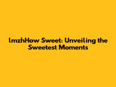 lmzhHow Sweet: Unveiling the Sweetest Moments