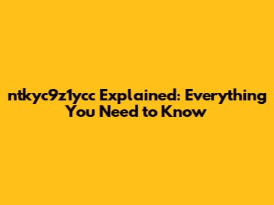 ntkyc9z1ycc Explained: Everything You Need to Know