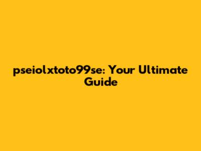 pseiolxtoto99se: Your Ultimate Guide