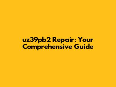 uz39pb2 Repair: Your Comprehensive Guide