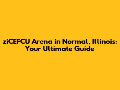 ziCEFCU Arena in Normal, Illinois: Your Ultimate Guide
